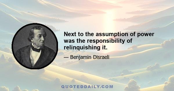 Next to the assumption of power was the responsibility of relinquishing it.