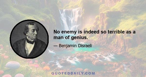 No enemy is indeed so terrible as a man of genius.