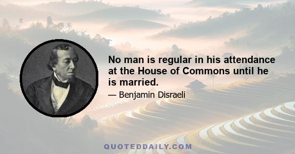 No man is regular in his attendance at the House of Commons until he is married.