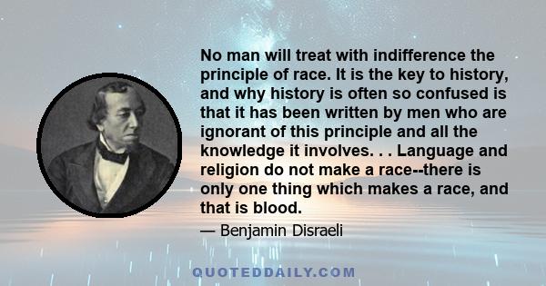 No man will treat with indifference the principle of race. It is the key to history, and why history is often so confused is that it has been written by men who are ignorant of this principle and all the knowledge it