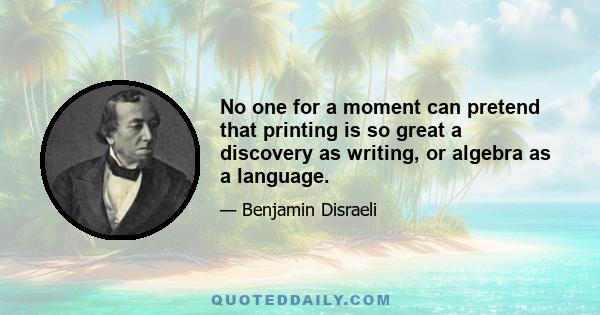 No one for a moment can pretend that printing is so great a discovery as writing, or algebra as a language.