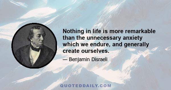 Nothing in life is more remarkable than the unnecessary anxiety which we endure, and generally create ourselves.