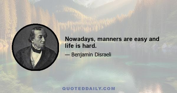 Nowadays, manners are easy and life is hard.