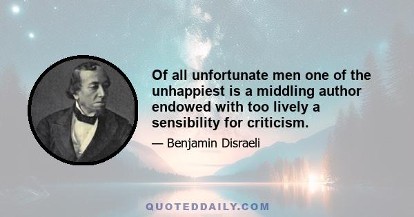 Of all unfortunate men one of the unhappiest is a middling author endowed with too lively a sensibility for criticism.