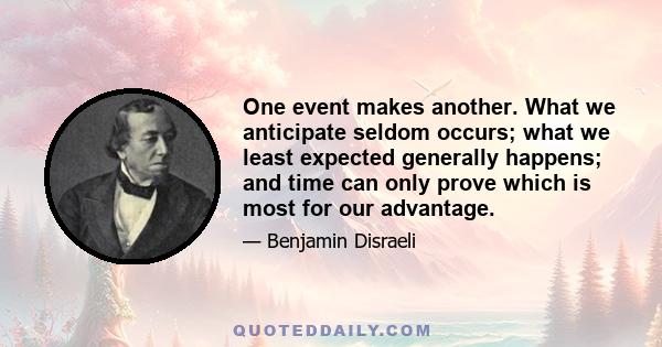 One event makes another. What we anticipate seldom occurs; what we least expected generally happens; and time can only prove which is most for our advantage.