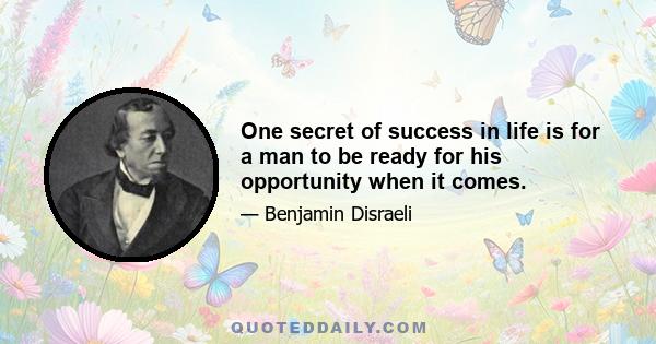 One secret of success in life is for a man to be ready for his opportunity when it comes.