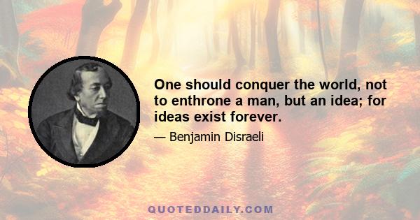 One should conquer the world, not to enthrone a man, but an idea; for ideas exist forever.