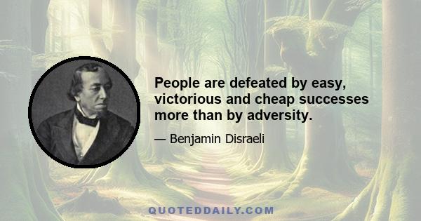 People are defeated by easy, victorious and cheap successes more than by adversity.