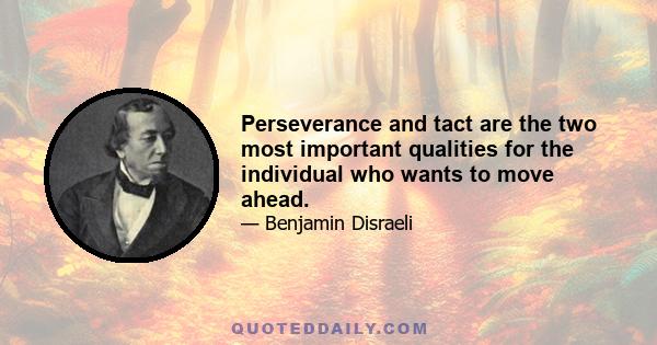 Perseverance and tact are the two most important qualities for the individual who wants to move ahead.