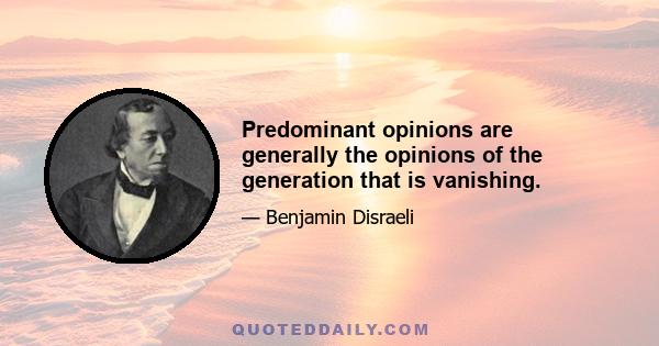 Predominant opinions are generally the opinions of the generation that is vanishing.