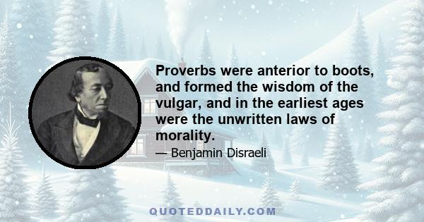 Proverbs were anterior to boots, and formed the wisdom of the vulgar, and in the earliest ages were the unwritten laws of morality.