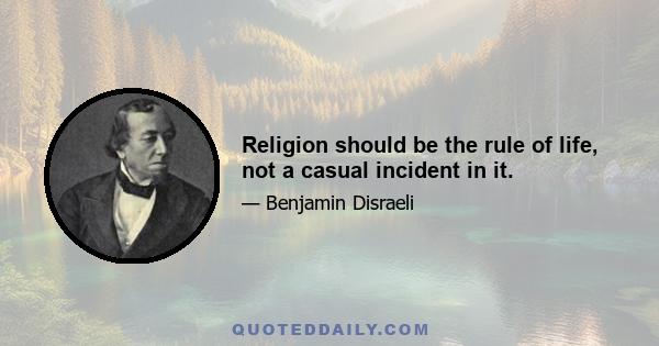 Religion should be the rule of life, not a casual incident in it.