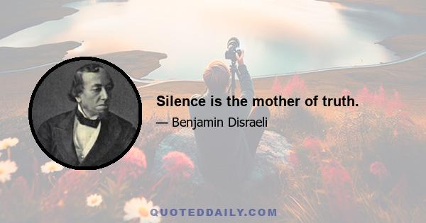 Silence is the mother of truth.