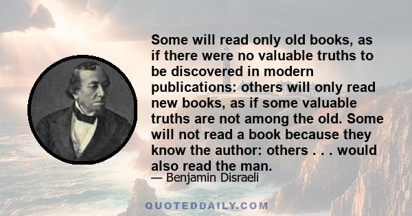 Some will read only old books, as if there were no valuable truths to be discovered in modern publications: others will only read new books, as if some valuable truths are not among the old. Some will not read a book