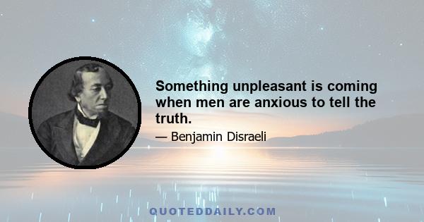 Something unpleasant is coming when men are anxious to tell the truth.