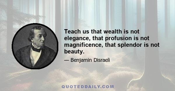 Teach us that wealth is not elegance, that profusion is not magnificence, that splendor is not beauty.