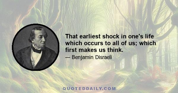 That earliest shock in one's life which occurs to all of us; which first makes us think.