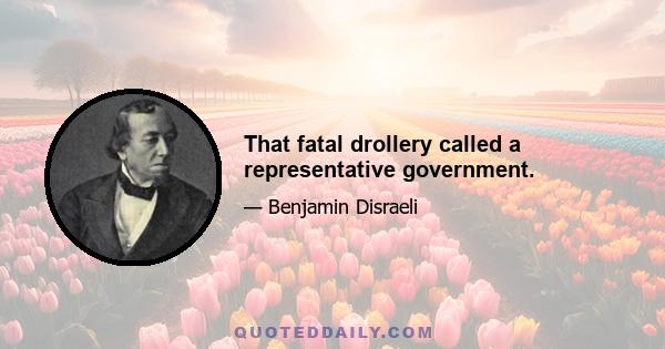 That fatal drollery called a representative government.