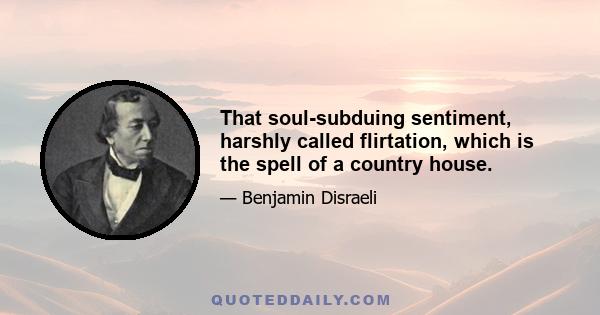 That soul-subduing sentiment, harshly called flirtation, which is the spell of a country house.