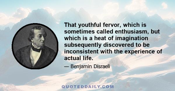 That youthful fervor, which is sometimes called enthusiasm, but which is a heat of imagination subsequently discovered to be inconsistent with the experience of actual life.