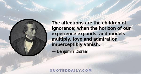 The affections are the children of ignorance; when the horizon of our experience expands, and models multiply, love and admiration imperceptibly vanish.