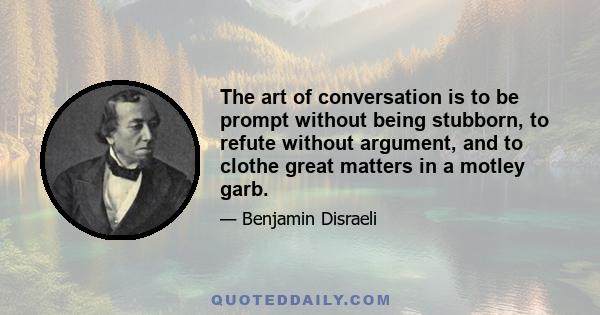 The art of conversation is to be prompt without being stubborn, to refute without argument, and to clothe great matters in a motley garb.