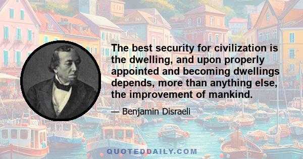 The best security for civilization is the dwelling, and upon properly appointed and becoming dwellings depends, more than anything else, the improvement of mankind.