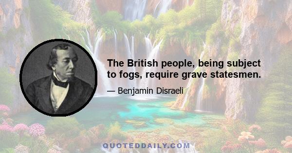 The British people, being subject to fogs, require grave statesmen.