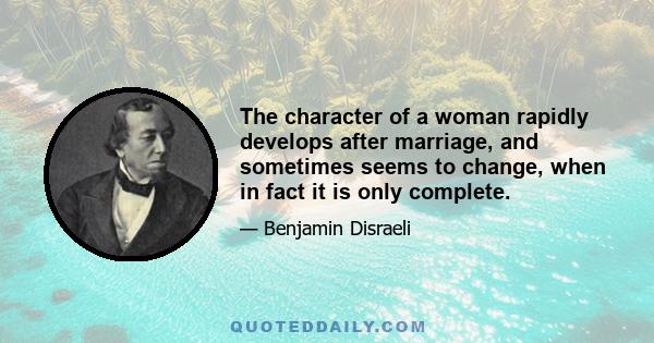 The character of a woman rapidly develops after marriage, and sometimes seems to change, when in fact it is only complete.