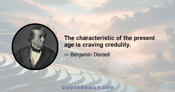 The characteristic of the present age is craving credulity.