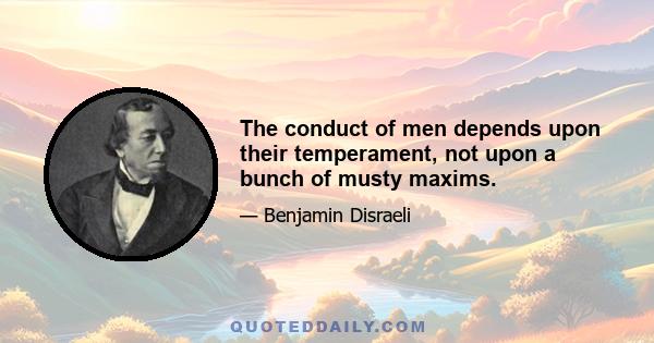 The conduct of men depends upon their temperament, not upon a bunch of musty maxims.