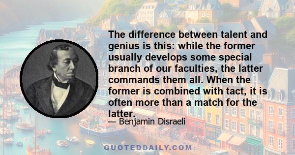 The difference between talent and genius is this: while the former usually develops some special branch of our faculties, the latter commands them all. When the former is combined with tact, it is often more than a