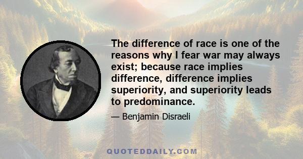 The difference of race is one of the reasons why I fear war may always exist; because race implies difference, difference implies superiority, and superiority leads to predominance.