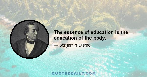 The essence of education is the education of the body.