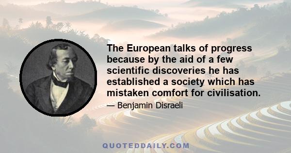 The European talks of progress because by the aid of a few scientific discoveries he has established a society which has mistaken comfort for civilisation.