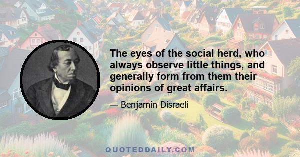 The eyes of the social herd, who always observe little things, and generally form from them their opinions of great affairs.