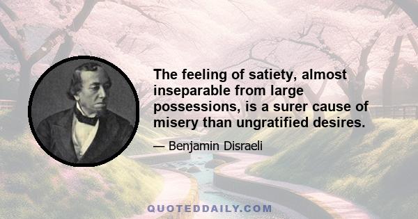 The feeling of satiety, almost inseparable from large possessions, is a surer cause of misery than ungratified desires.