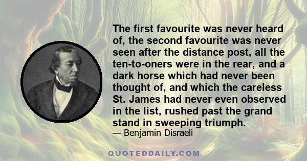 The first favourite was never heard of, the second favourite was never seen after the distance post, all the ten-to-oners were in the rear, and a dark horse which had never been thought of, and which the careless St.