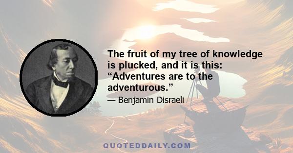 The fruit of my tree of knowledge is plucked, and it is this: “Adventures are to the adventurous.”