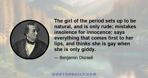 The girl of the period sets up to be natural, and is only rude; mistakes insolence for innocence; says everything that comes first to her lips, and thinks she is gay when she is only giddy.