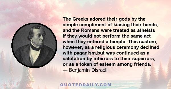 The Greeks adored their gods by the simple compliment of kissing their hands; and the Romans were treated as atheists if they would not perform the same act when they entered a temple. This custom, however, as a