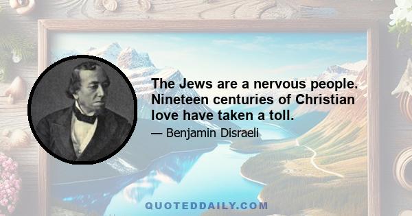 The Jews are a nervous people. Nineteen centuries of Christian love have taken a toll.