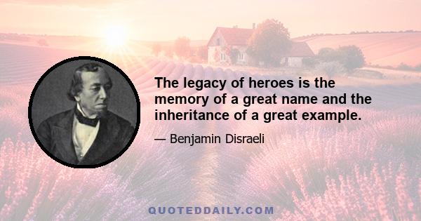 The legacy of heroes is the memory of a great name and the inheritance of a great example.