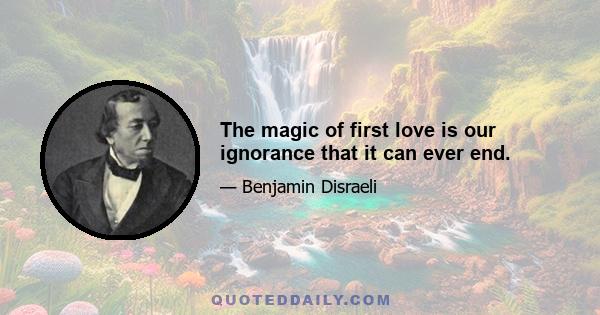 The magic of first love is our ignorance that it can ever end.