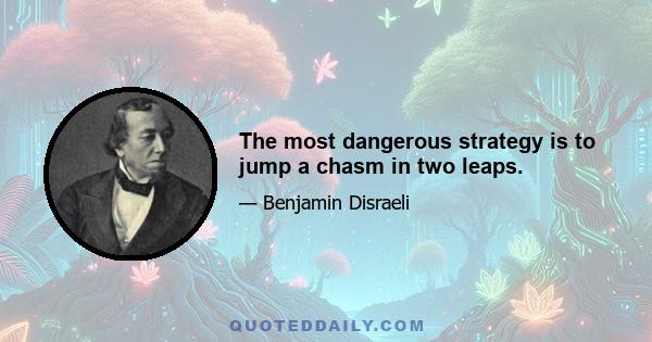 The most dangerous strategy is to jump a chasm in two leaps.