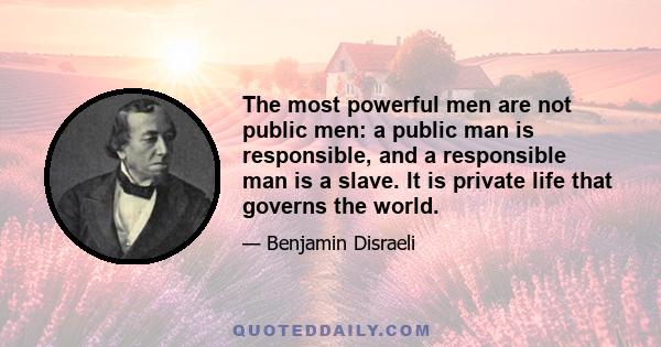 The most powerful men are not public men: a public man is responsible, and a responsible man is a slave. It is private life that governs the world.