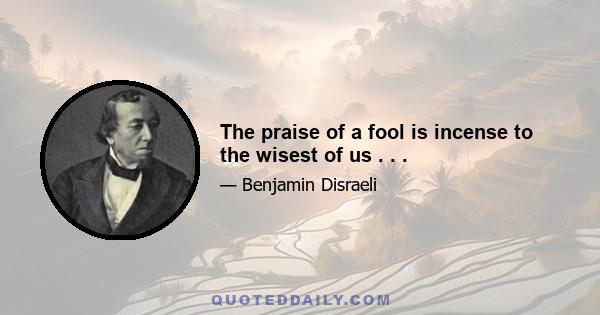 The praise of a fool is incense to the wisest of us . . .