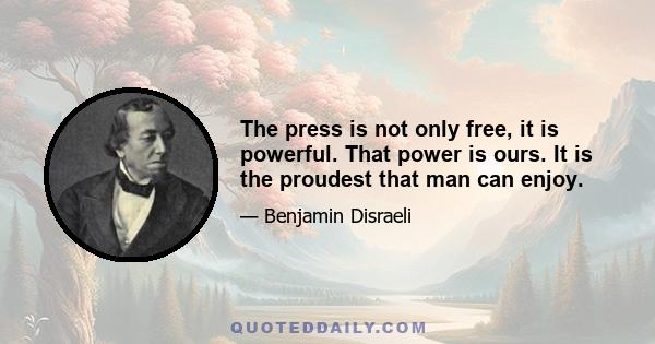 The press is not only free, it is powerful. That power is ours. It is the proudest that man can enjoy.