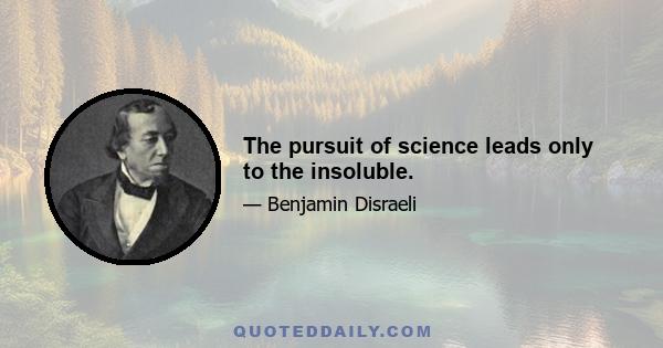 The pursuit of science leads only to the insoluble.