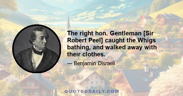 The right hon. Gentleman [Sir Robert Peel] caught the Whigs bathing, and walked away with their clothes.